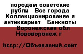 породам советские рубли - Все города Коллекционирование и антиквариат » Банкноты   . Воронежская обл.,Нововоронеж г.